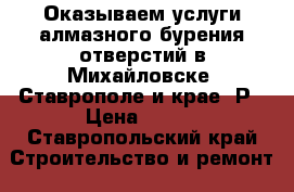 Оказываем услуги алмазного бурения отверстий в Михайловске, Ставрополе и крае, Р › Цена ­ 100 - Ставропольский край Строительство и ремонт » Услуги   . Ставропольский край